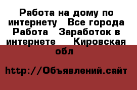 Работа на дому по интернету - Все города Работа » Заработок в интернете   . Кировская обл.